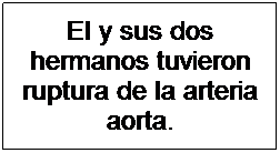 Cuadro de texto: El y sus dos hermanos tuvieron ruptura de la arteria aorta.
